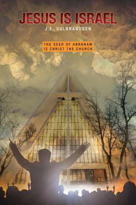 Jesus is Israel: The Seed of Abraham is Christ the Church - J. E. Gulbrandsen