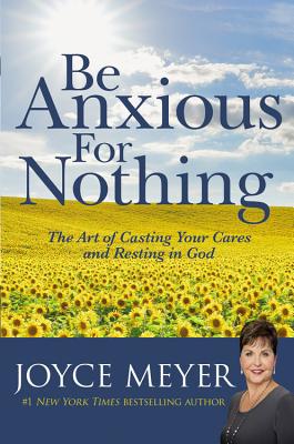 Be Anxious for Nothing: The Art of Casting Your Cares and Resting in God - Joyce Meyer