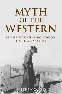 Myth of the Western: New Perspectives on Hollywood's Frontier Narrative - Matthew Carter