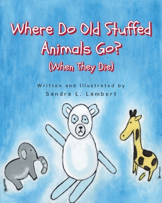 Where Do Old Stuffed Animals Go? (When They Die) - Sandra L. Lambert