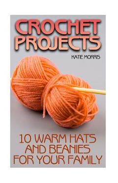Coperta cărții 'Crochet Projects: 10 Warm Hats and Beanies for Your Family: (Crochet Patterns, Crochet Stitches) - Katie Morris'