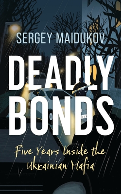 Deadly Bonds: Five Years Inside the Ukrainian Mafia - Sergey Maidukov