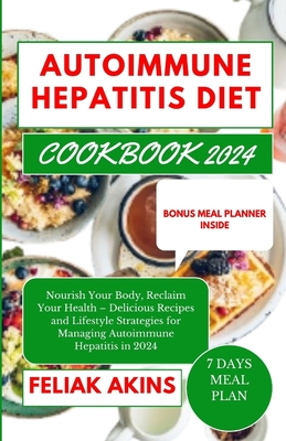 Autoimmune Hepatitis Diet Cookbook 2024: Nourish Your Body, Reclaim Your Health - Delicious Recipes and Lifestyle Strategies for Managing Autoimmune H - Feliak Akins