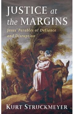 Coperta cărții 'Justice at the Margins: Jesus' Parables of Defiance and Disruption - Kurt Struckmeyer'