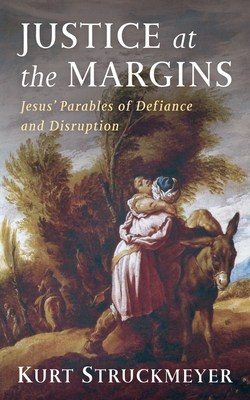 Justice at the Margins: Jesus' Parables of Defiance and Disruption - Kurt Struckmeyer