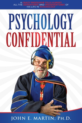 Psychology Confidential: A Crazy Professor Tells Almost All the Adventures and Misadventures of His Life in Psychology - John E. Martin
