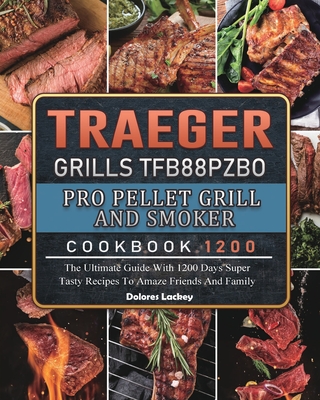 Traeger Grills TFB88PZBO Pro Pellet Grill and Smoker Cookbook 1200: The Ultimate Guide With 1200 Days Super Tasty Recipes To Amaze Friends And Family - Dolores Lackey