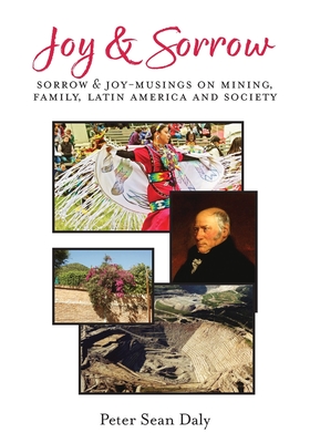 Coperta cărții 'Joy & Sorrow: Sorrow & Joy-Musings on Mining, Family, Latin America and Society - Peter Sean Daly'