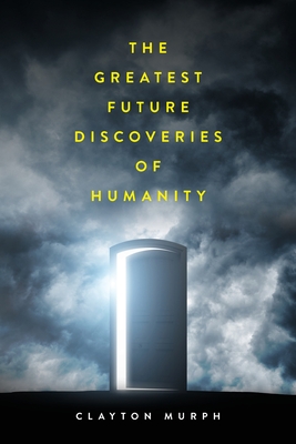 The Greatest Future Discoveries of Humanity - Clayton Murph
