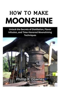 Coperta cărții 'How to Make Moonshine: Unlock the Secrets of Distillation, Flavor Infusion, and Time-Honored Moonshining Techniques -'