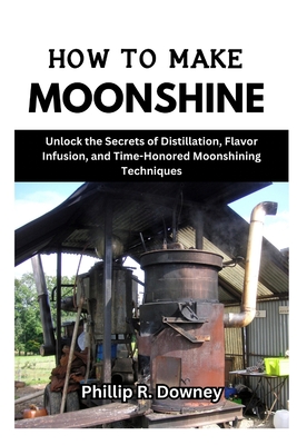 Coperta cărții 'How to Make Moonshine: Unlock the Secrets of Distillation, Flavor Infusion, and Time-Honored Moonshining Techniques -'