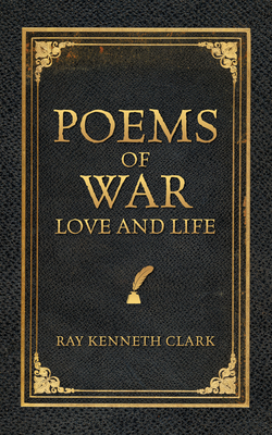 Poems of War Love and Life - Ray Kenneth Clark