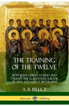 Coperta cărții 'The Training of the Twelve: How Jesus Christ Found and Taught the 12 Apostles; A Book of New Testament Biography - A.'