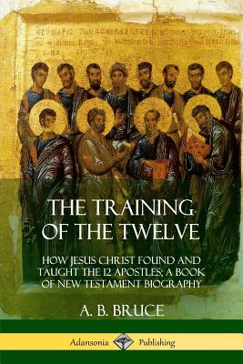 Coperta cărții 'The Training of the Twelve: How Jesus Christ Found and Taught the 12 Apostles; A Book of New Testament Biography - A.'