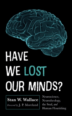 Have We Lost Our Minds?: Neuroscience, Neurotheology, the Soul, and Human Flourishing - Stan W. Wallace