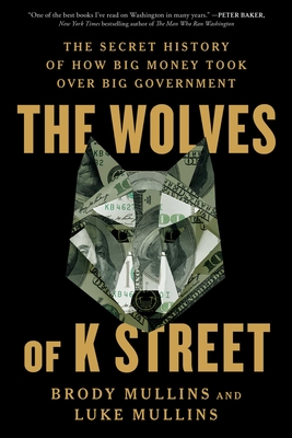 The Wolves of K Street: The Secret History of How Big Money Took Over Big Government - Brody Mullins