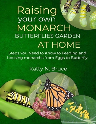 Raising your own Monarch Butterflies Garden at Home: Steps You Need to Know to Feeding and Housing Monarchs from Eggs to Butterfly - Katty N. Bruce