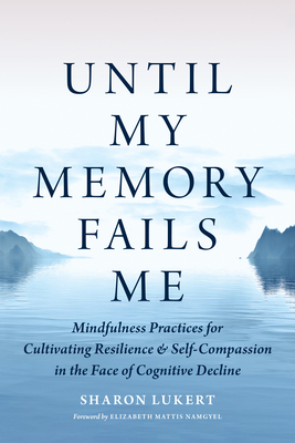 Until My Memory Fails Me: Mindfulness Practices for Cultivating Resilience and Self-Compassion in the Face of Cognitive Decline - Sharon Lukert