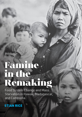 Famine in the Remaking: Food System Change and Mass Starvation in Hawaii, Madagascar, and Cambodia - Stian Rice