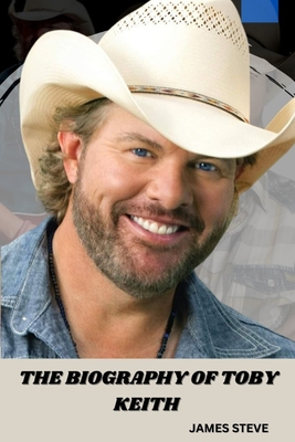The Biography of Toby Keith: The Life and Legacy of a Music Icon - James Steve