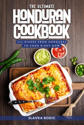The Ultimate Honduran Cookbook: 111 Dishes From Honduras To Cook Right Now - Slavka Bodic