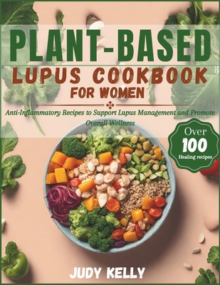 Plant-Based Lupus Cookbook for Women: 100+ Anti-Inflammatory Recipes to Support Lupus Management and Promote Overall Wellness - Judy Kelly