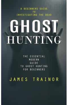 Coperta cărții 'Ghost Hunting: A Beginners Guide to Investigating the Dead (The Essential Modern Guide to Ghost Hunting for Beginners)'
