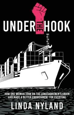 Coperta cărții 'Under the Hook: How One Woman Took on the Longshoremen's Union and Made a Better Environment for Everyone - Linda Nyland'
