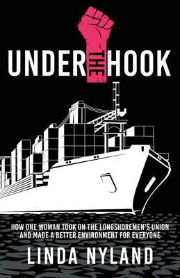 Under the Hook: How One Woman Took on the Longshoremen's Union and Made a Better Environment for Everyone - Linda Nyland