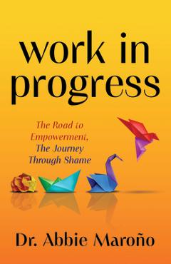 Work in Progress: The Road to Empowerment, the Journey Through Shame - Abbie Maroño