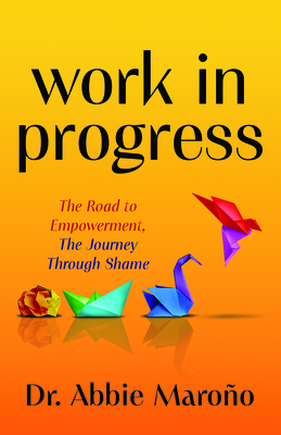 Coperta cărții 'Work in Progress: The Road to Empowerment, the Journey Through Shame - Abbie Maroño'