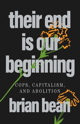 Their End Is Our Beginning: Cops, Capitalism, and Abolition - Brian Bean