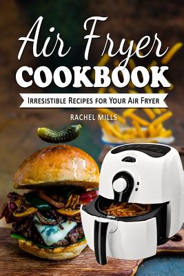 Air Fryer Cookbook: Irresistible Recipes for Your Air Fryer - Rachel Mills