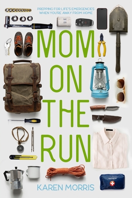 Mom on the Run: Prepping for Life's Emergencies When You're Away from Home - Karen Morris