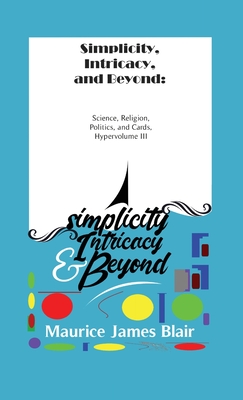 Simplicity, Intricacy, and Beyond: Science, Religion, Politics, and Cards, Hypervolume III - Maurice James Blair