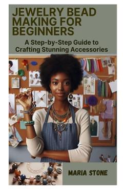 Jewelry Bead Making for Beginners: A Step-by-Step Guide to Crafting Stunning Accessories - Maria Stone