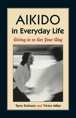 Aikido in Everyday Life: Giving in to Get Your Way - Terry Dobson