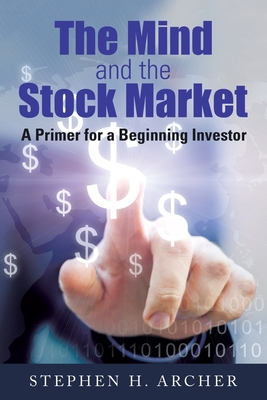 The Mind and the Stock Market: A Primer for a Beginning Investor - Stephen H. Archer