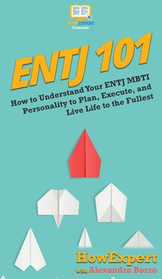 Entj 101: How To Understand Your ENTJ MBTI Personality to Plan, Execute, and Live Life to the Fullest - 