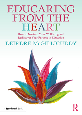 Educaring from the Heart: How to Nurture Your Wellbeing and Re-discover Your Purpose in Education - Deirdre Mcgillicuddy