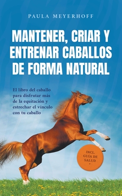 Mantener, criar y entrenar caballos de forma natural: El libro del caballo para disfrutar más de la equitación y estrechar el vínculo con tu caballo - - Paula Meyerhoff