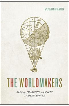 The Worldmakers: Global Imagining in Early Modern Europe - Ayesha Ramachandran