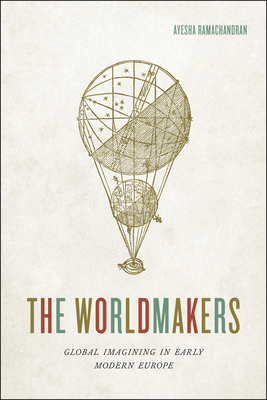 The Worldmakers: Global Imagining in Early Modern Europe - Ayesha Ramachandran