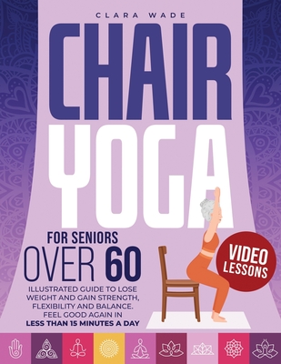 Chair Yoga for Seniors Over 60: Illustrated Guide + VIDEO LESSONS to Lose Weight and Gain Strength, Flexibility and Balance. Feel Good Again in Less t - Clara Wade