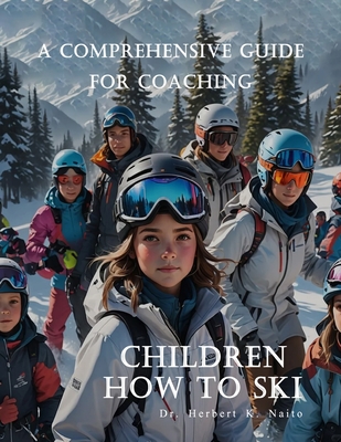 A Comprehensive Guide For Coaching Children How To Ski - Herbert K. Naito
