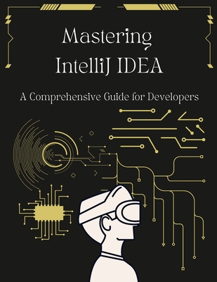 Mastering IntelliJ IDEA: A Comprehensive Guide for Developers: Unlock Your Coding Potential with Advanced Techniques and Best Practices - John Beyers
