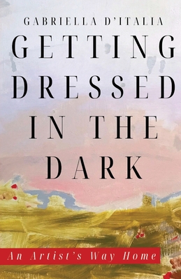 Getting Dressed in the Dark: An Artist's Way Home - Gabriella D'italia
