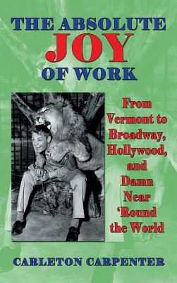 The Absolute Joy of Work: From Vermont to Broadway, Hollywood, and Damn Near 'Round the World (hardback) - Carleton Carpenter