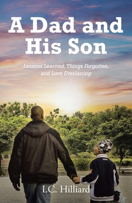 A Dad and His Son: Lessons Learned, Things Forgotten, and Love Everlasting - I. C. Hilliard