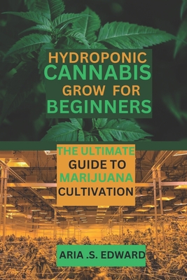 Hydroponic Cannabis Grow for Beginners: The Ultimate Guide to Marijuana Cultivation - Aria S. Edward